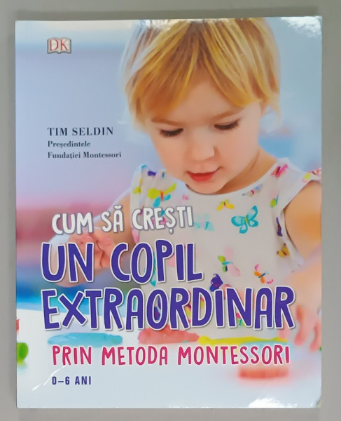 CUM SA CRESTI UN COPIL EXTRAORDINAR PRIN METODA MONTESSORI de TIM SELDIN , 0 - 6 ANI , 2016