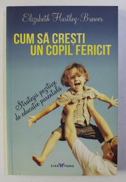 CUM SA CRESTI UN COPIL FERICIT , STRATEGII POZITIVE DE EDUCATIE PARENTALA de ELIZABETH HARTLEY-BREWER , 2015