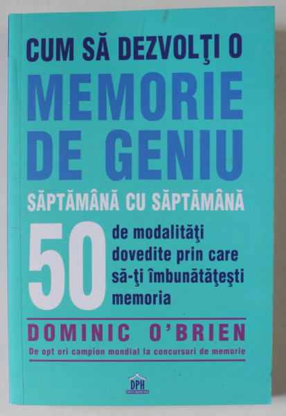 CUM SA DEZVOLTI O MEMORIE DE GENIU SAPTAMANA CU SAPTAMANA , 50 DE MODALITATI DOVEDITE PRIN CARE SA - TI IMBUNATATESTI MEMORIA de DOMINIC O ' BRIEN , 2021