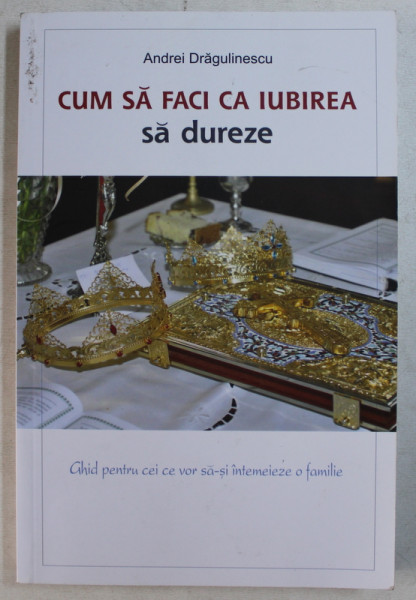 CUM SA FACI CA IUBIREA SA DUREZE - GHID PENTRU CEI CARE VOR SA ISI INTEMEIEZE O FAMILIE de ANDREI DRAGULINESCU , 2014