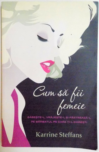 CUM SA FII FEMEIE , GASESTE-L , VRAJESTE-L SI PASTREAZA-L PE BARBATUL PE CARE TI-L DORESTI de KARRINE STEFFANS , 2010