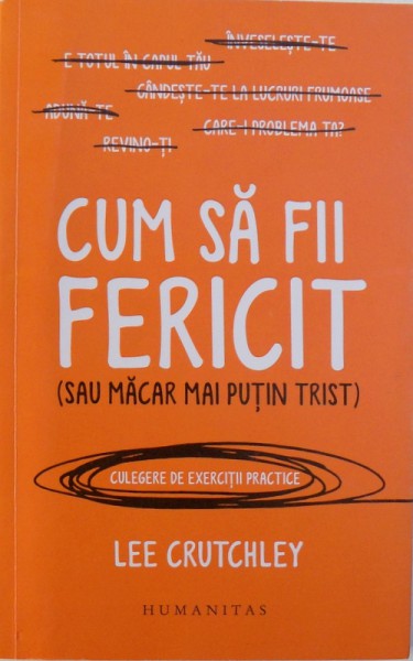 CUM SA FII FERICIT (SAU MACAR MAI PUTIN TRIST) - CULEGERE DE EXERCITII PRACTICE de LEE CRUTCHLEY, 2017