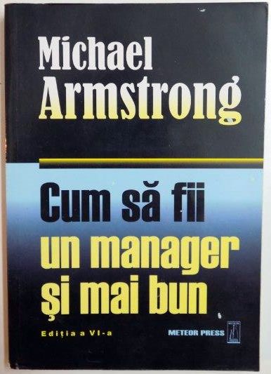 CUM SA FII UN MANAGER SI MAI BUN de MICHAEL ARMSTRONG , EDITIA  A VI A , 2007