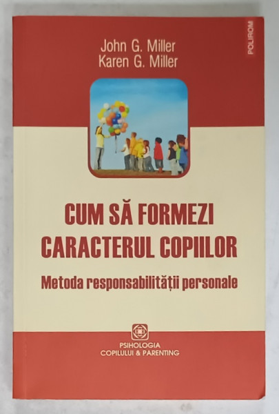CUM SA FORMEZI CARACTERUL COPIILOR , METODA RESPONSABILITATII PERSONALE de JOHN G. MILLER si KAREN G. MILLER , 2013