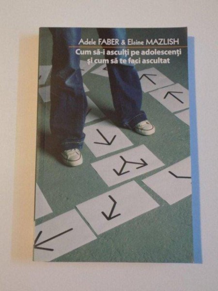 CUM SA-I ASCULTI PE ADOLESCENTI SI CUM SA TE FACI ASCULTAT de ADELE FABER si ELAINE MAZLISH , 2010