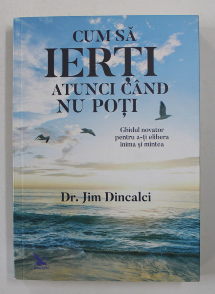 CUM SA IERTI ATUNCI CAND NU POTI de DR. JIM DINCALCI , 2017 *PREZINTA SUBLINIERI CU CREIONUL
