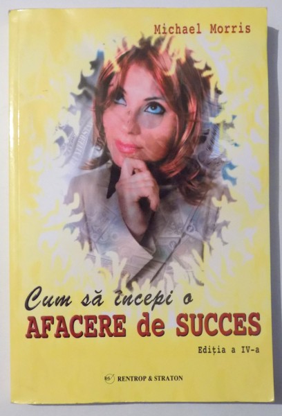 CUM SA INCEPI O AFACERE DE SUCCES , editia a IV- A de MICHAEL MORRIS , 2008