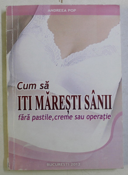 CUM SA ITI MARESTI SANII , FARA PASTILE , CREME SAU OPERATIE de ANDREEA POP , 2012