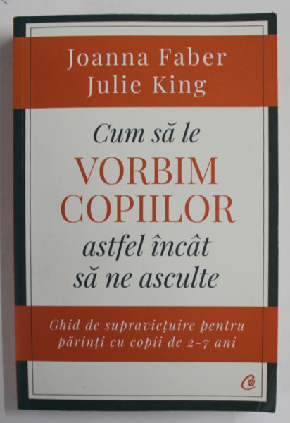 CUM SA LE VORBIM COPIILOR ASTFEL INCAT SA NE ASCULTE de JOANNA FABER si JULIE KING , ...PENTRU PARINTII CU COPII DE 2 -7 ANI , 2019