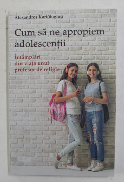 CUM SA NE APROPIEM ADOLESCENTII - INTAMPLARI DIN VIATA UNUI PROFESOR DE RELIGIE de ALEXANDROS KARIOTOGLOU , 2013