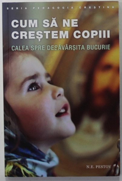 CUM SA NE CRESTEM COPIII , CALEA SPRE DESAVARSITA BUCURIE de N.E. PESTOV , 2015