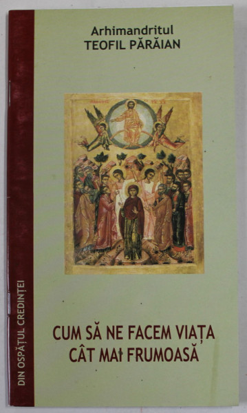CUM SA NE FACEM VIATA CAT MAI FRUMOASA de ARHIMANDRITUL TEOFIL PARAIAN , EXTRAS DIN VOLUMUL DIN OSPATUL CREDINTEI - EDITIA A DOUA , 2006