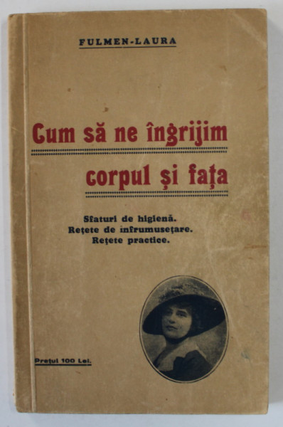 CUM SA NE INGRIJIM CORPUL SI FATA de FULMEN - LAURA , SFATURI DE HIGIENA , RETETE DE INFRUMUSETARE , RETETE PRACTICE , INCEPUT DE SECOL XX