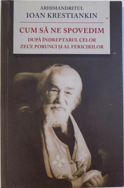 CUM SA NE SPOVEDIM  DUPA INDREPTARUL  CELOR ZECE PORUNCI SI AL FERICIRILOR de ARHIMANDRITUL IOAN KRESTIANKIN , 2015