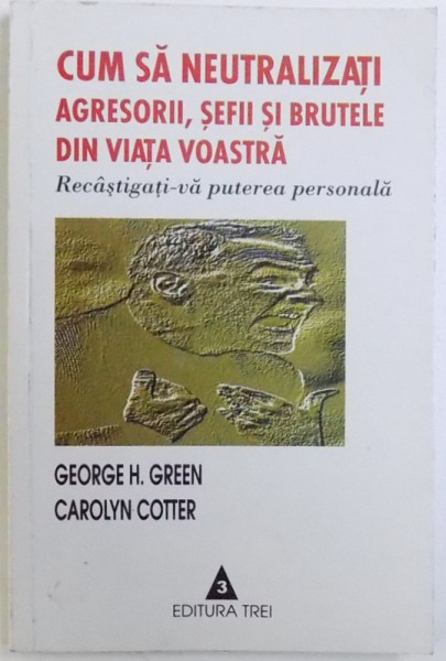 CUM SA NEUTRALIZATI  AGRESORII , SEFII SI BRUTELE DIN VIATA VOASTRA  - RECASTIGATI -VA PUTEREA PERSONALA de GEORGE H. GREEN si CAROLYN COTTER , 2002