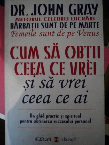 CUM SA OBTII CEEA CE VREI SI SA VREI CEEA CE AI de JOHN GRAY , BUC.1999