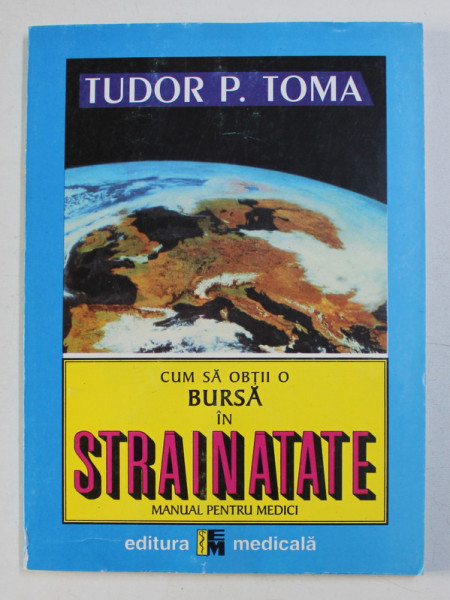 CUM SA OBTII O BURSA IN STRAINATATE - MANUAL PENTRU MEDICI de TUDOR P. TOMA , 2000