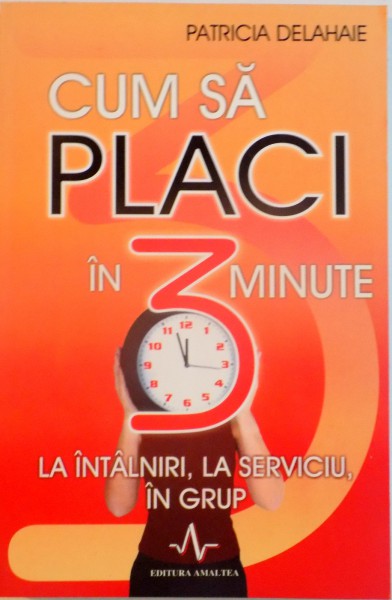 CUM SA PLACI IN 3 MINUTE, LA INTALNIRI, LA SERVICIU, IN GRUP de PATRICIA DELAHAIE, 2007 * MINIMA UZURA