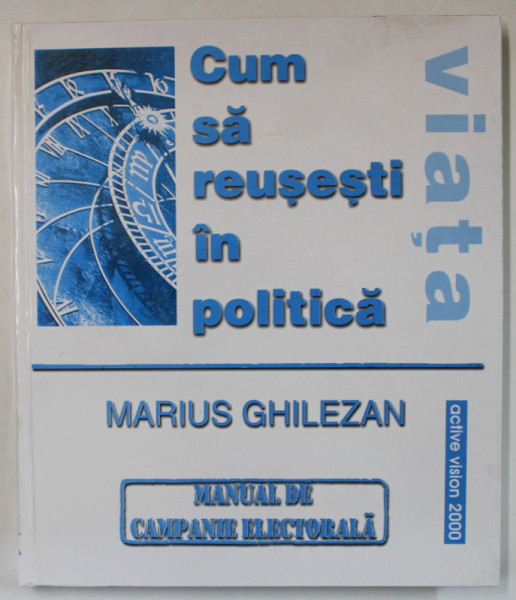 CUM SA REUSESTI IN POLITICA , MANUAL DE CAMPANIE ELECTORALA de MARIUS GHILEZAN , 2000