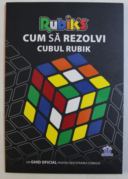 CUM SA REZOLVI CUBUL RUBIK - UN GHID OFICIAL PENTRU DESCIFRAREA CUBULUI , 2018