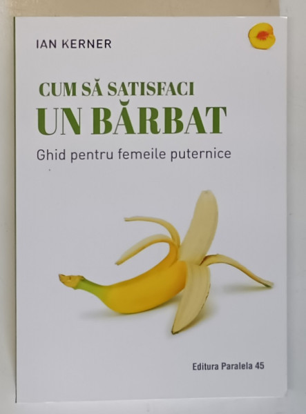 CUM SA SATISFACI UN BARBAT , GHID PENTRU FEMEILE PUTERNICE , EDITIA A IV - A de IAN KERNER , 2023