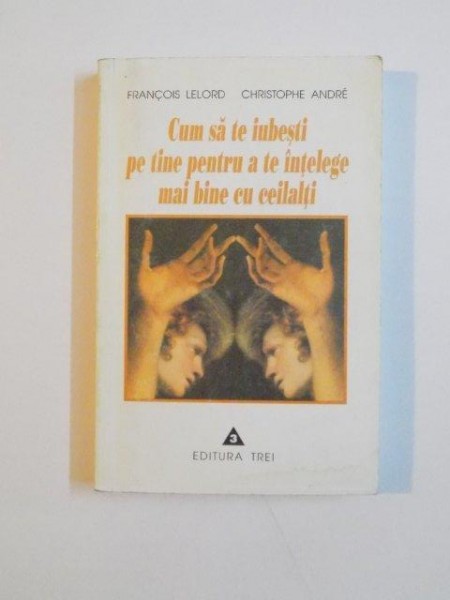 CUM SA TE IUBESTI PE TINE PENTRU A TE INTELEGE MAI BINE CU CEILALTI de FRANCOIS LELORD SI CHRISTOPHE ANDRE , 1999