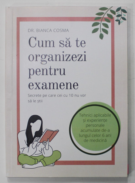 CUM SA TE ORGANIZEZI PENTRU EXAMENE , SECRETE PE CARE CEI CU 10 NU VOR SA LE STII de DR. BIANCA COSMA , 2022