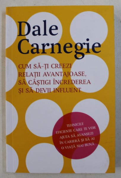 CUM SA - TI CREEZI RELATII AVANTAJOASE ,  SA CASTIGI INCREDEREA  SI SA DEVII INFLUENT de DALE CARNEGIE , 2017