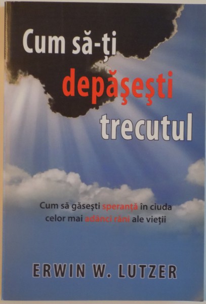 CUM SA-TI DEPASESTI TRECUTUL, de ERWIN W. LUTZER, 2011