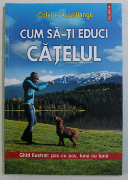 CUM SA-TI EDUCI CATELUL - GHID ILUSTRAT PAS CU PAS , LUNA CU LUNA de COLETTE ARPAILLANGE , 2013