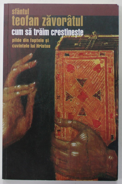 CUM SA TRAIM CRESTINESTE , PILDE DIN FAPTELE SI CUVINTELE LUI HRISTOS de SFANTUL TEOFAN ZAVORATUL , 2009, COPERTA BROSATA