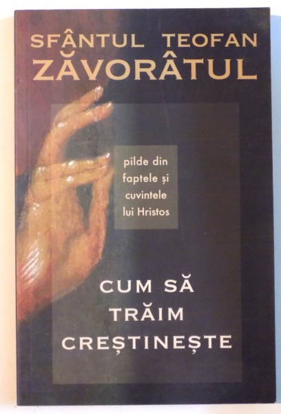 CUM SA TRAIM CRESTINESTE , PILDE DIN FAPTELE SI CUVINTELE LUI HRISTOS de SFANTUL TEOFAN ZAVORATUL , 2009