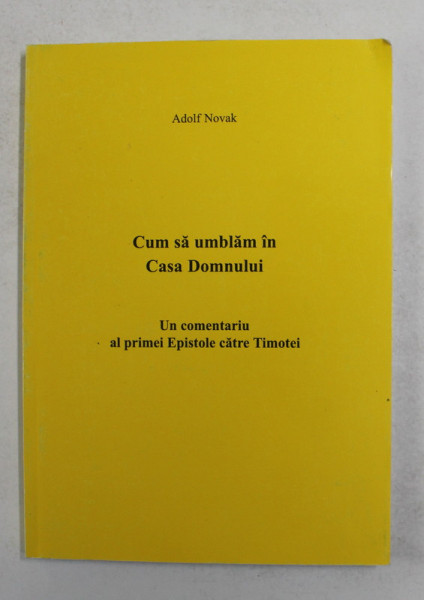 CUM SA UMBLAM IN CASA DOMNULUI - UN COMENTARIU AL PRIMEI EPISTOLE CATRE TIMOTEI de ADOLF NOVAK , 2000