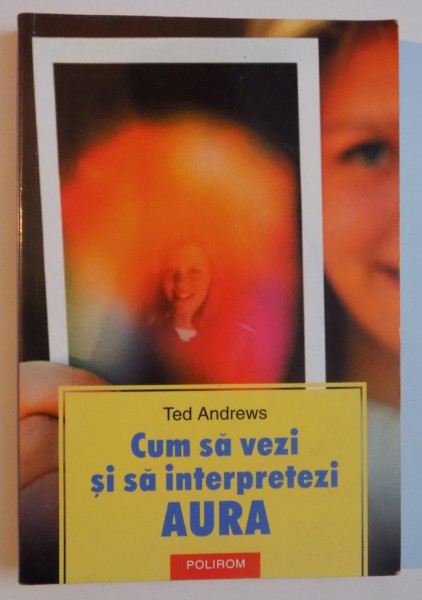 CUM SA VEZI SI SA INTERPRETEZI AURA de TED ANDREWS , 2003