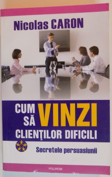 CUM SA VINZI CLIENTILOR DIFICILI , SECRETELE PERSUASIUNII , 2008