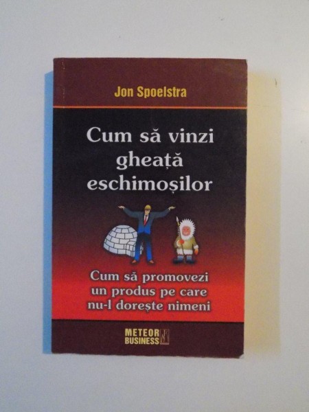 CUM SA VINZI GHEATA ESCHIMOSILOR , CUM SA PROMOVEZI UN PRODUS PE CARE NU-L DORESTE NIMENI de JON SPOELSTRA , 2008