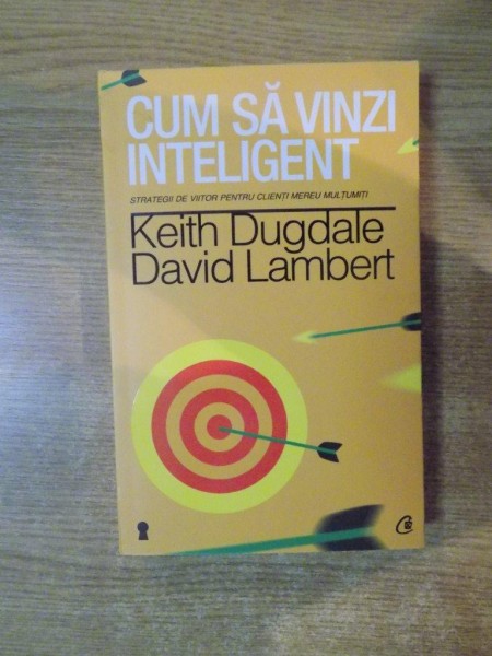 CUM SA VINZI INTELIGENT, STRATEGII DE VIITOR PENTRU CLIENTI MEREU MULTUMITI de KEITH DUGDALE, DAVID LAMBERT  2014
