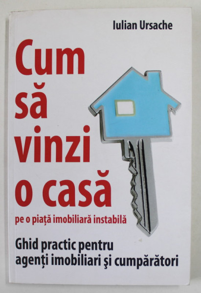 CUM SA VINZI O CASA PE O PIATA IMOBILIARA INSTABILA de IULIAN URSACHE , GHID PRACTIC PENTRU AGENTI IMOBILIARI SI CUMPARATORI , 2013