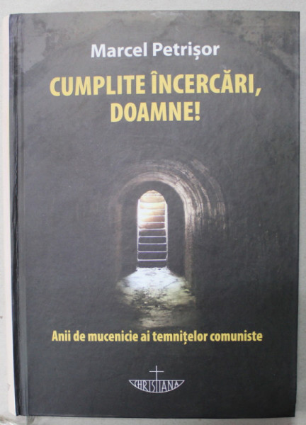 CUMPLITE INCERCARI , DOAMNE ! de MARCEL PETRISOR ., ANII DE MUCENICIE AI TEMNITELOR COMUNISTE , 2011 , DEDICATIE *