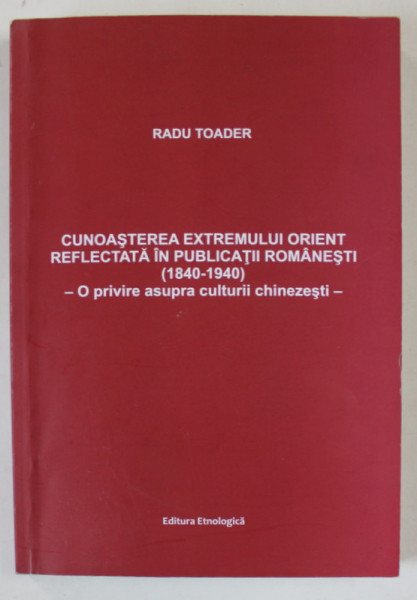 CUNOASTEREA EXTREMULUI ORIENT REFLECTATA IN PUBLICATII ROMANESTI ( 1840 -1940 ) , O PRIVIRE ASUPRA CULTURII CHINEZESTI de RADU TOADER , 2016 , DEDICATIE *