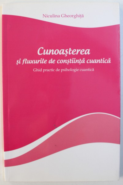 CUNOASTEREA SI FLUXURILE DE CONSTIINTA CUANTICA  - GHID PRACTIC DE PSIHOLOGIE CUANTICA de NICULINA GHEORGHITA , 2014