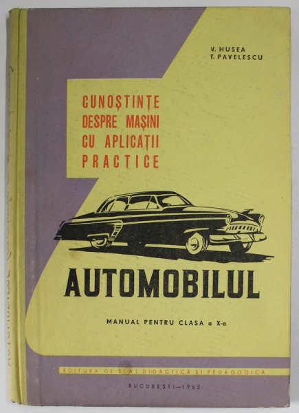 CUNOSTINE DESPRE MASINI CU APLICATII PRACTICE - AUTOMOBILUL , MANUAL PENTRU CLASA A X-A  de V. HUSEA si T. PAVELESCU , 1962