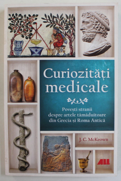 CURIOZITATI MEDICALE - POVESTI STRANII DESPRE ARTELE TAMADUITOARE DIN GRECIA SI ROMA ANTICA de J.C McKEOWN , 2022