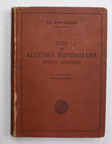 CURS DE ALGEBRA SUPERIOARA - FUNCTII ANALITICE de TH. ANGHELUTA , 1940, COTORUL CU DEFECTE , PREZINTA PETE SI URME DE UZURA