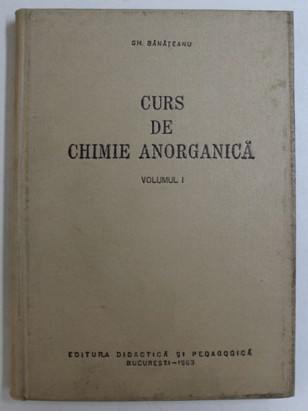 CURS DE CHIMIE ANORGANICA , VOLUMUL I de GH. BANATEANU , 1963