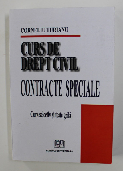 CURS DE DREPT CIVIL - CONTRACTE SPECIALE - CURS SELECTIV SI TESTE GRILA de CORNELIU TURIANU , 2007