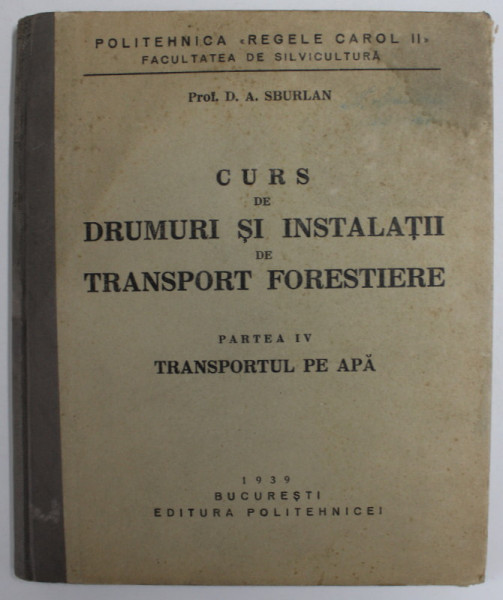 CURS DE DRUMURI SI INSTALATII DE TRANSPORT FORESTIERE , PARTEA IV : TRANSPORTUL PE APA de D. A. SBURLAN , 1939