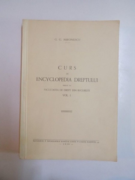 CURS DE ENCYCLOPEDIA DREPTULUI PREDAT LA FACULTATEA DE DREPT DIN BUCURESTI de G.G. MIRONESCU, VOL I  1939