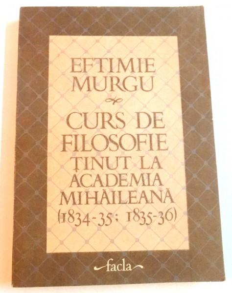 CURS DE FILOSOFIE TINUT LA ACADEMIA MIHAILEANA ( 1834 - 35; 1835 - 36 ) de EFTIMIE MURGU , 1986