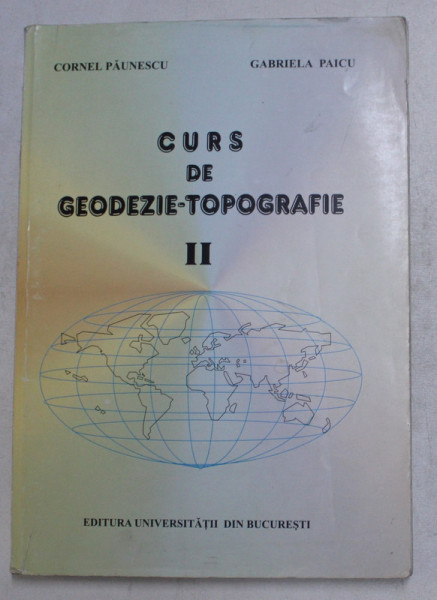 CURS DE GEODEZIE - TOPOGRAFIE , PENTRU STUDENTII DIN ANUL I GEOLOGIE SI GEOFIZICA , VOLUMUL II de CORNEL PAUNESCU si GABRIELA PAICU , 2001